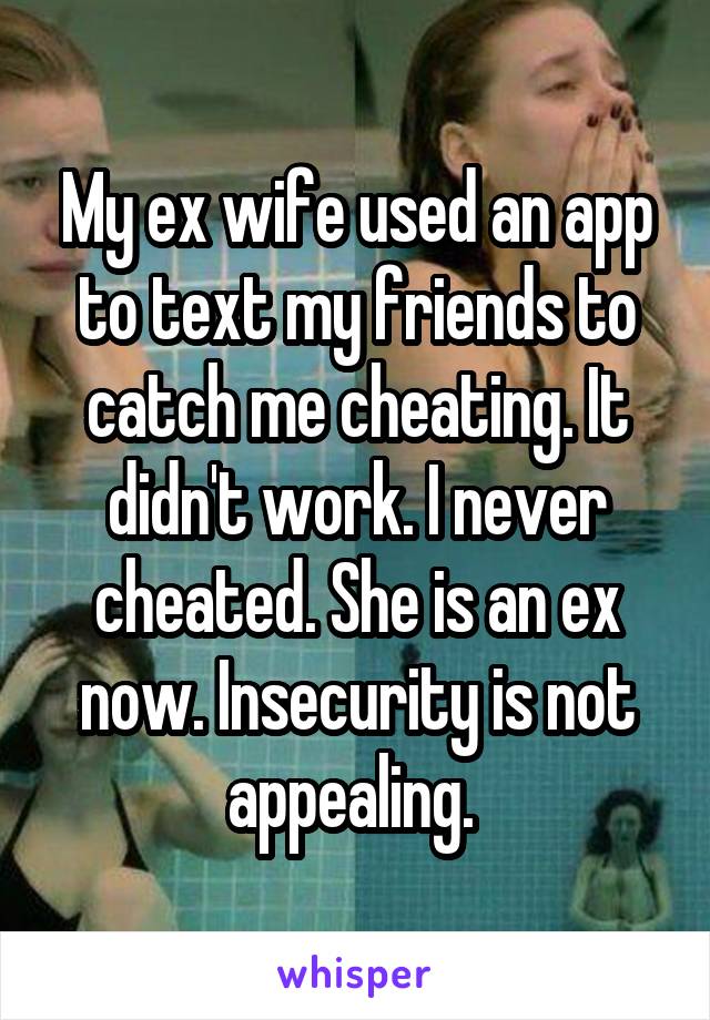 My ex wife used an app to text my friends to catch me cheating. It didn't work. I never cheated. She is an ex now. Insecurity is not appealing. 