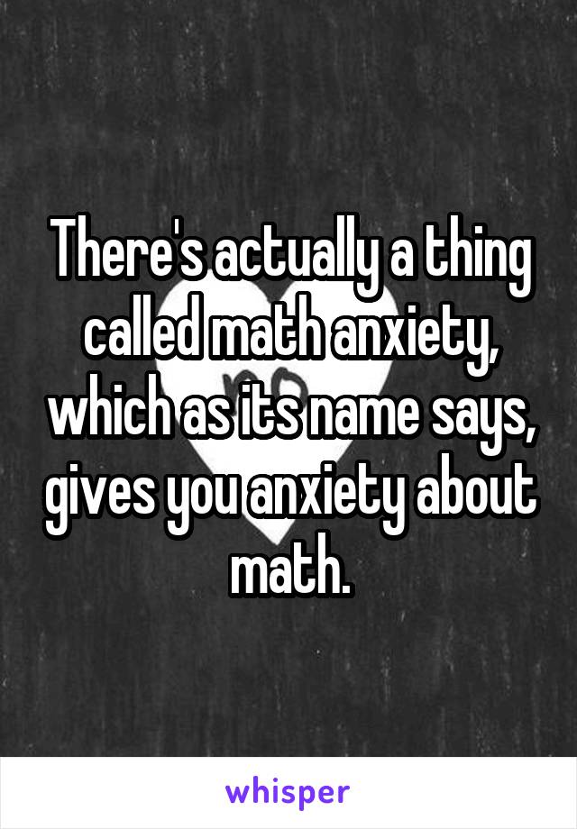 There's actually a thing called math anxiety, which as its name says, gives you anxiety about math.