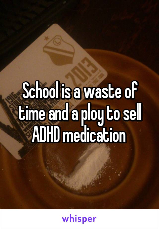 School is a waste of time and a ploy to sell ADHD medication 