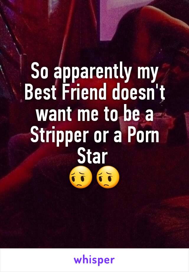 So apparently my Best Friend doesn't want me to be a Stripper or a Porn Star 
😔😔