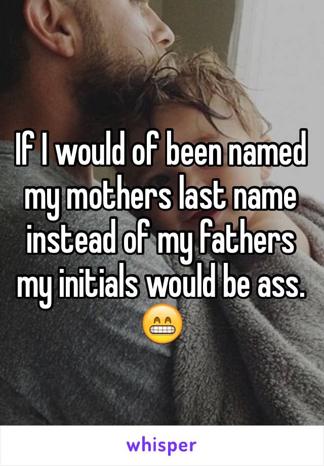 If I would of been named my mothers last name instead of my fathers my initials would be ass. 😁