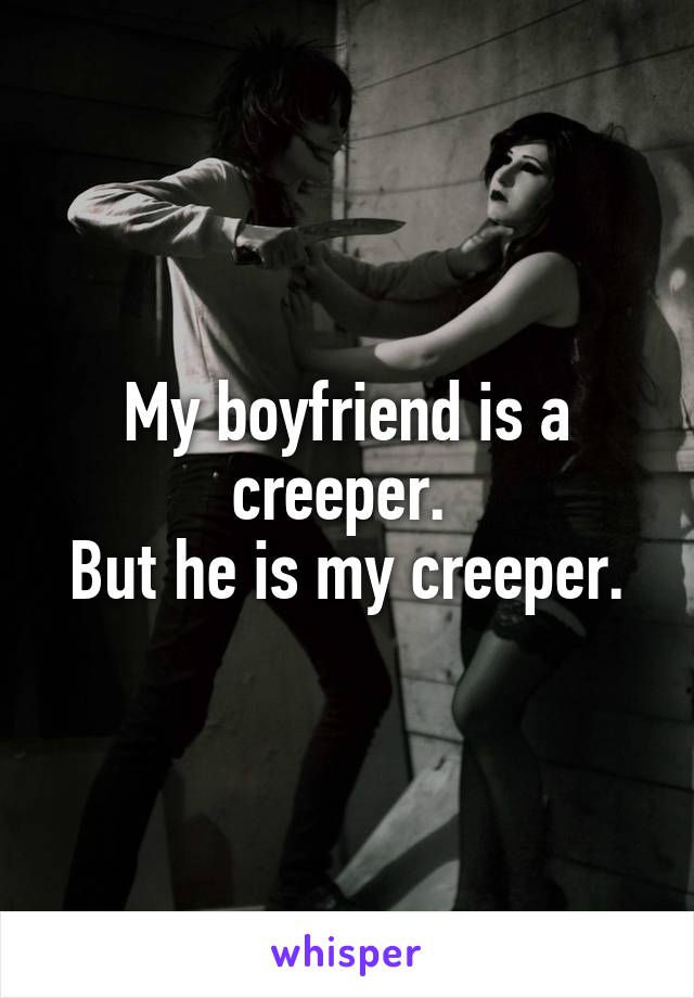 My boyfriend is a creeper. 
But he is my creeper.