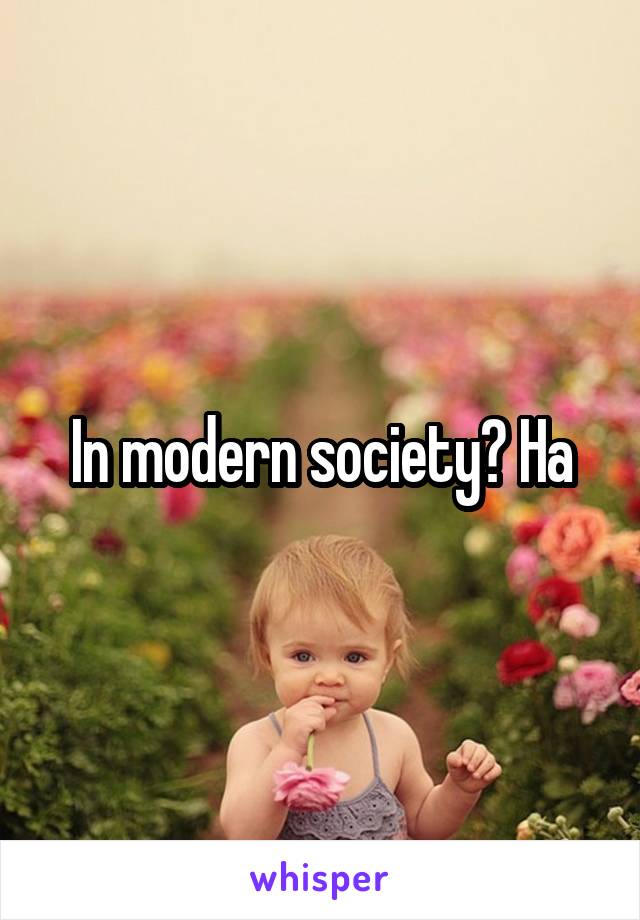 In modern society? Ha