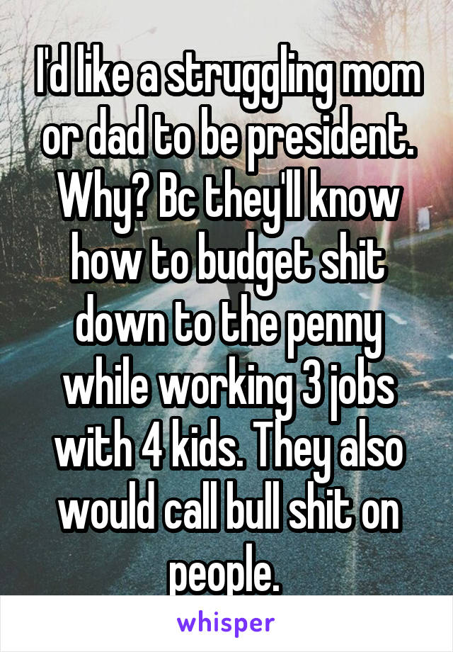 I'd like a struggling mom or dad to be president. Why? Bc they'll know how to budget shit down to the penny while working 3 jobs with 4 kids. They also would call bull shit on people. 