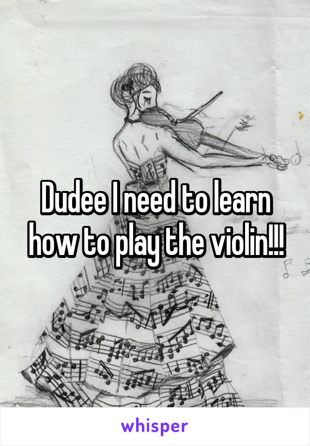 Dudee I need to learn how to play the violin!!!
