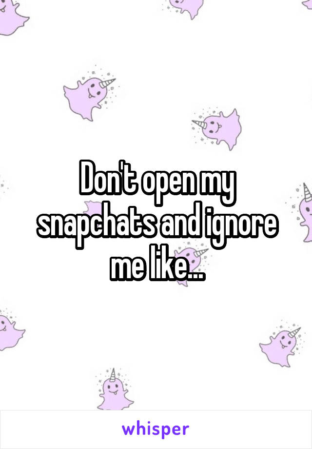 Don't open my snapchats and ignore me like...