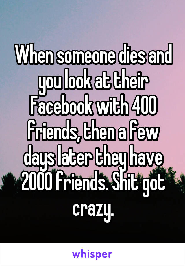 When someone dies and you look at their Facebook with 400 friends, then a few days later they have 2000 friends. Shit got crazy.
