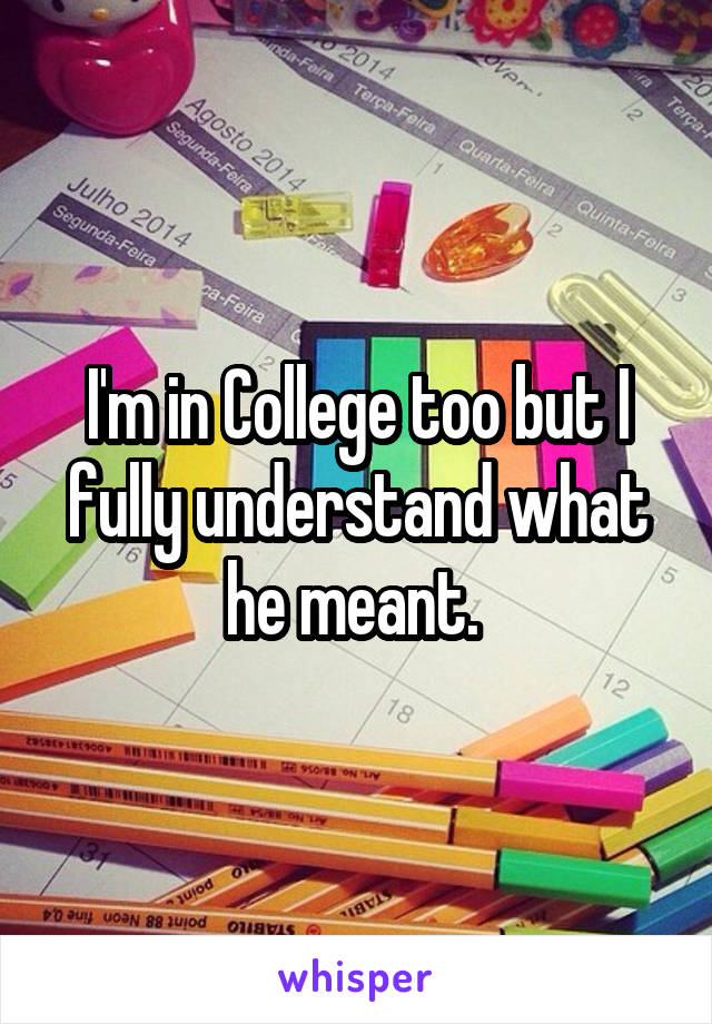 I'm in College too but I fully understand what he meant. 