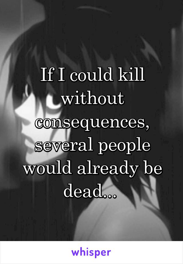 If I could kill without consequences, several people would already be dead... 