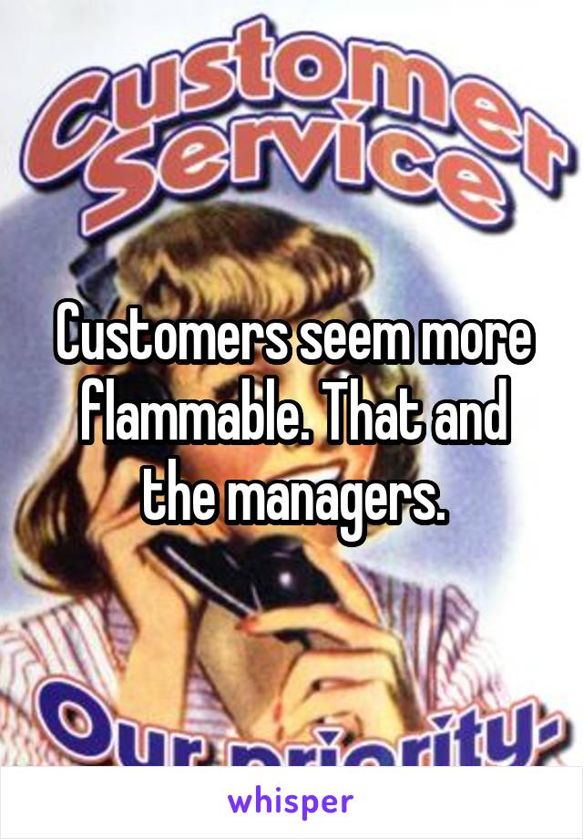 Customers seem more flammable. That and the managers.