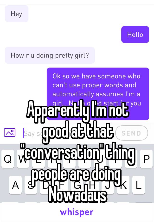



Apparently I'm not good at that "conversation" thing people are doing 
Nowadays