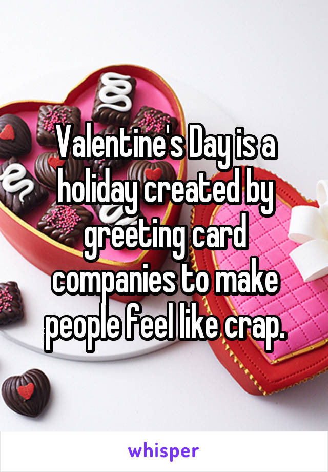 Valentine's Day is a holiday created by greeting card companies to make people feel like crap.