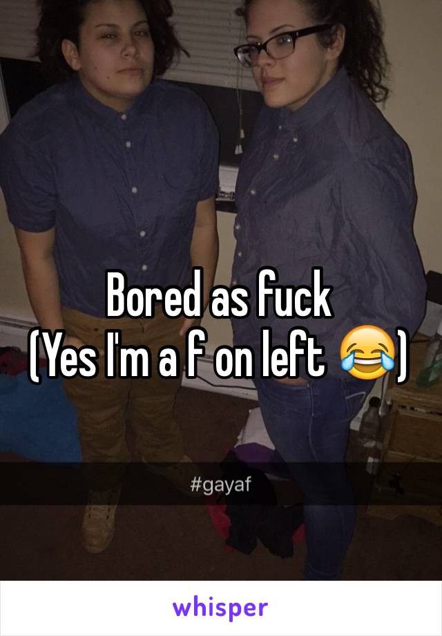 Bored as fuck 
(Yes I'm a f on left 😂)