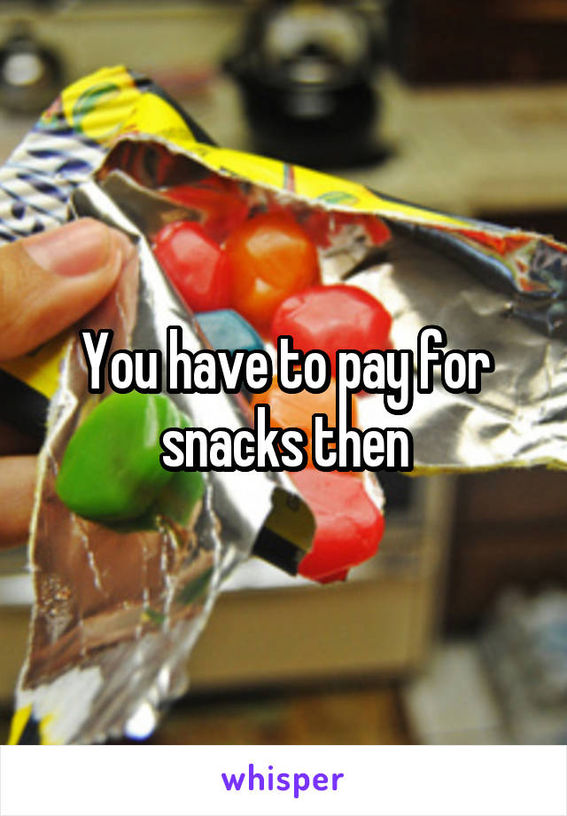 You have to pay for snacks then
