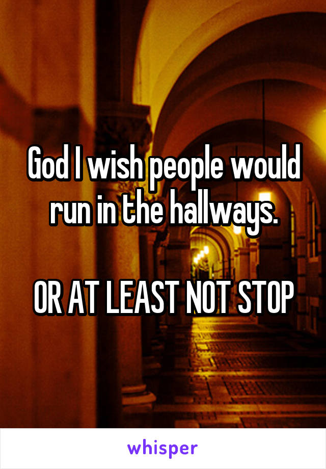 God I wish people would run in the hallways.

OR AT LEAST NOT STOP