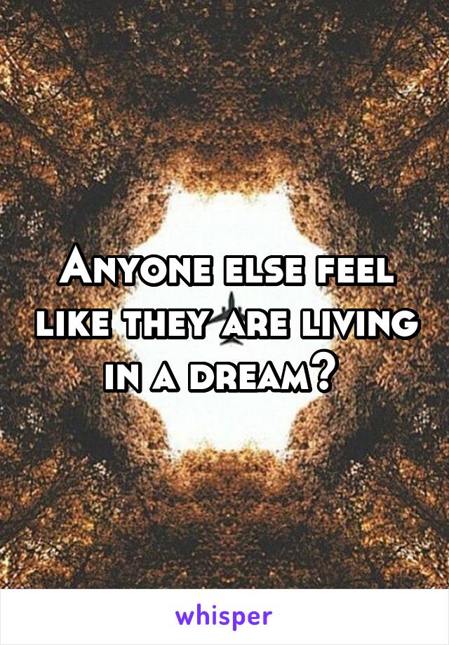 Anyone else feel like they are living in a dream? 