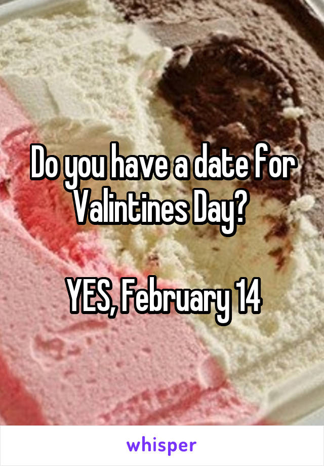 Do you have a date for Valintines Day? 

YES, February 14