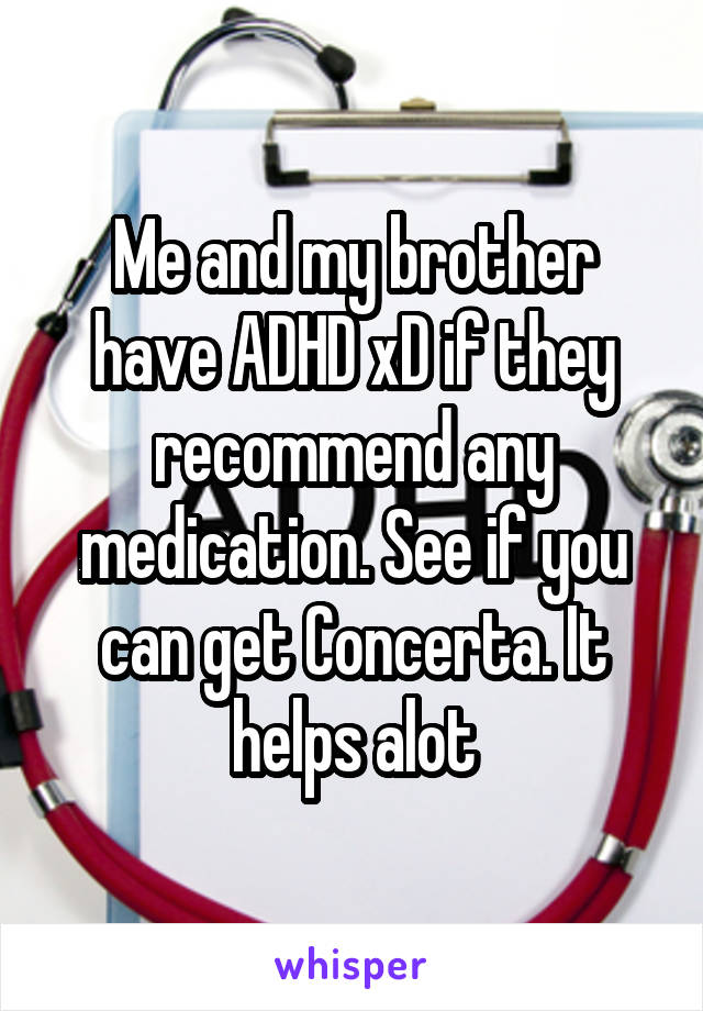 Me and my brother have ADHD xD if they recommend any medication. See if you can get Concerta. It helps alot