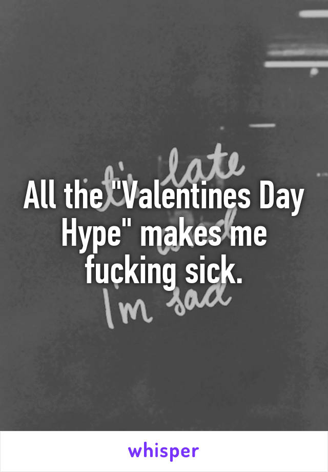 All the "Valentines Day Hype" makes me fucking sick.