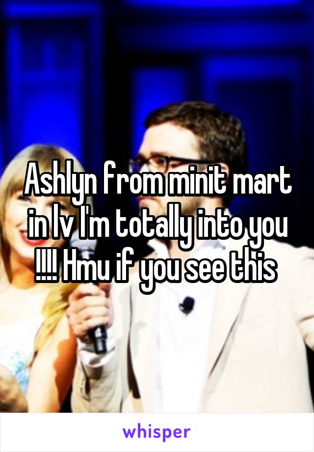 Ashlyn from minit mart in lv I'm totally into you !!!! Hmu if you see this 