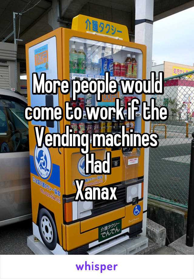 More people would come to work if the 
Vending machines 
Had
Xanax 