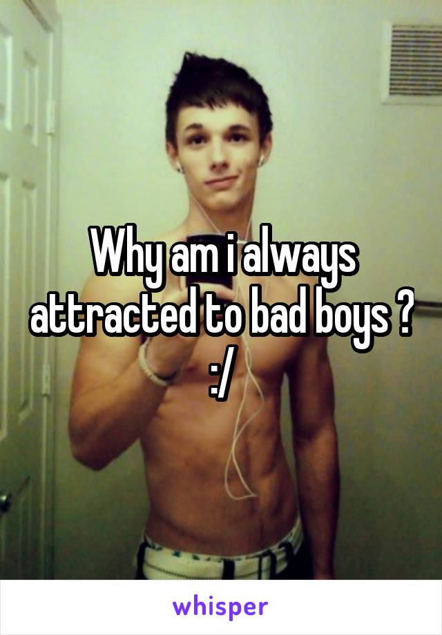 Why am i always attracted to bad boys ? :/