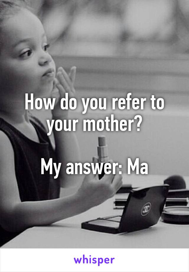How do you refer to your mother?

My answer: Ma