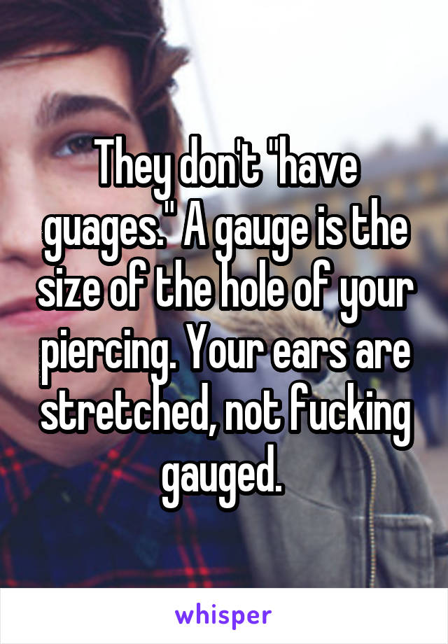 They don't "have guages." A gauge is the size of the hole of your piercing. Your ears are stretched, not fucking gauged. 
