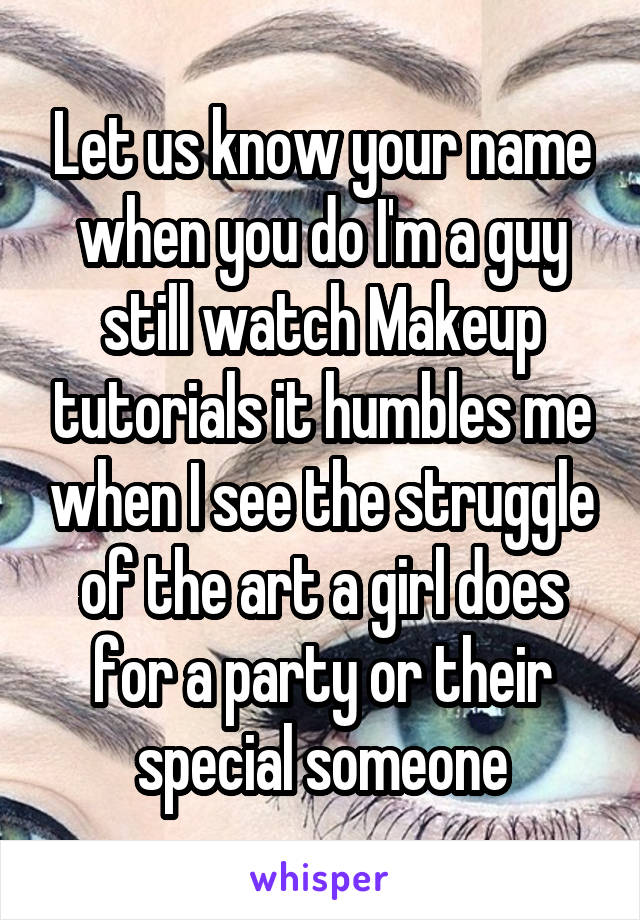 Let us know your name when you do I'm a guy still watch Makeup tutorials it humbles me when I see the struggle of the art a girl does for a party or their special someone