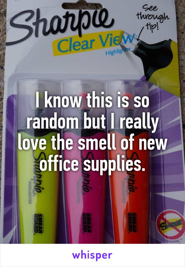 I know this is so random but I really love the smell of new office supplies.