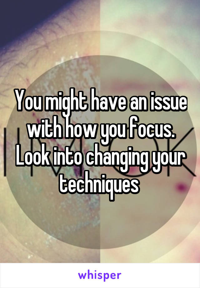 You might have an issue with how you focus. Look into changing your techniques 