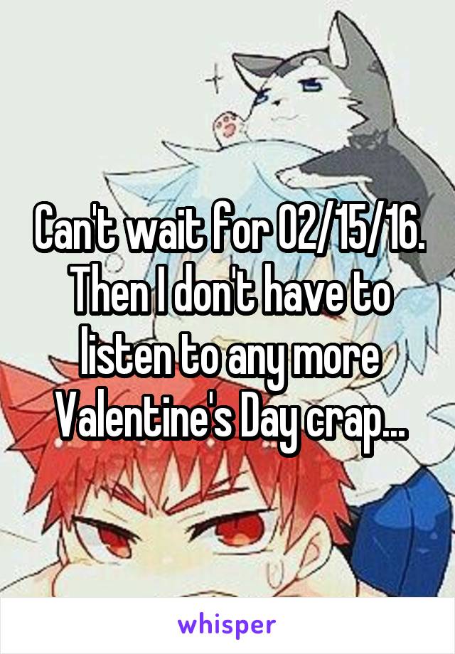 Can't wait for 02/15/16. Then I don't have to listen to any more Valentine's Day crap...
