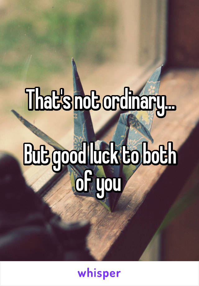 That's not ordinary...

But good luck to both of you 