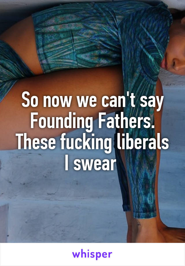 So now we can't say Founding Fathers. These fucking liberals I swear 