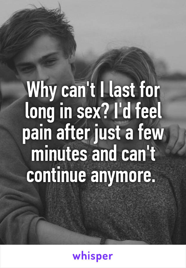 Why can't I last for long in sex? I'd feel pain after just a few minutes and can't continue anymore. 