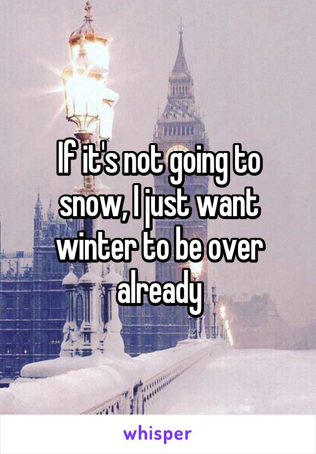 If it's not going to snow, I just want winter to be over already