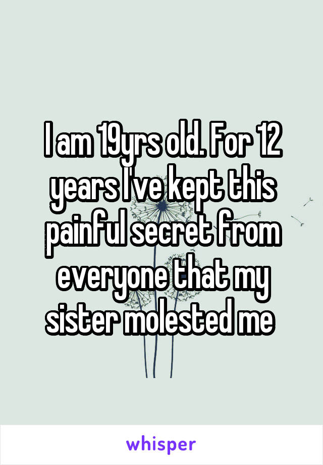 I am 19yrs old. For 12 years I've kept this painful secret from everyone that my sister molested me 