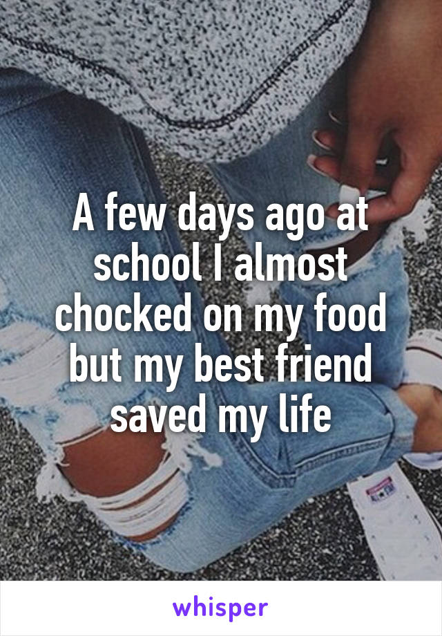 A few days ago at school I almost chocked on my food but my best friend saved my life