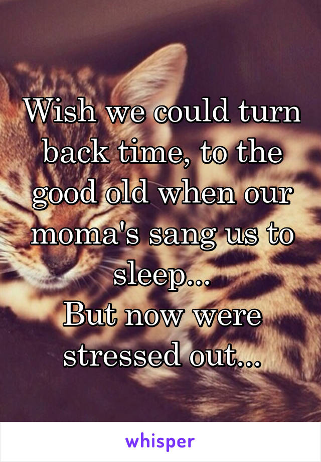 Wish we could turn back time, to the good old when our moma's sang us to sleep...
But now were stressed out...