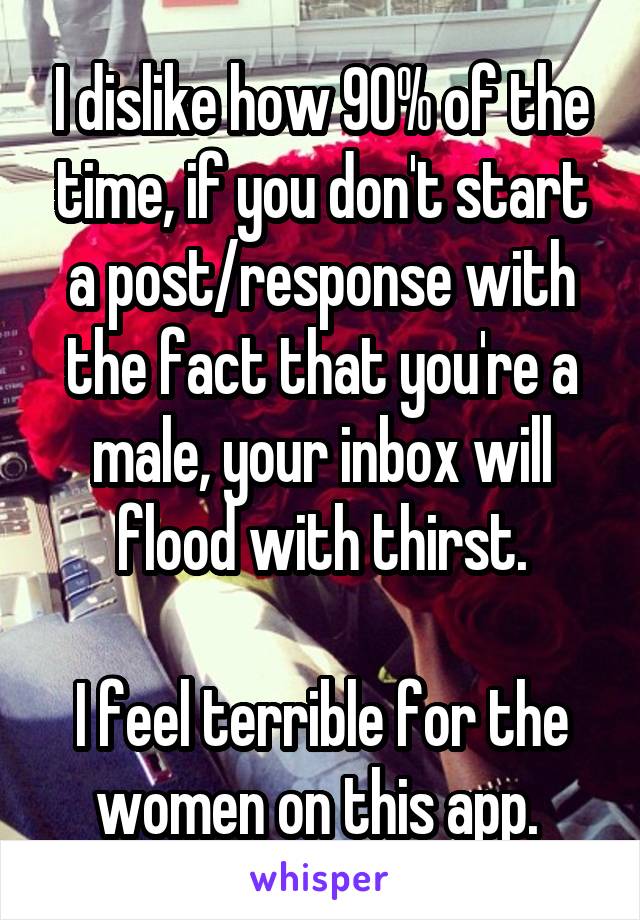I dislike how 90% of the time, if you don't start a post/response with the fact that you're a male, your inbox will flood with thirst.

I feel terrible for the women on this app. 