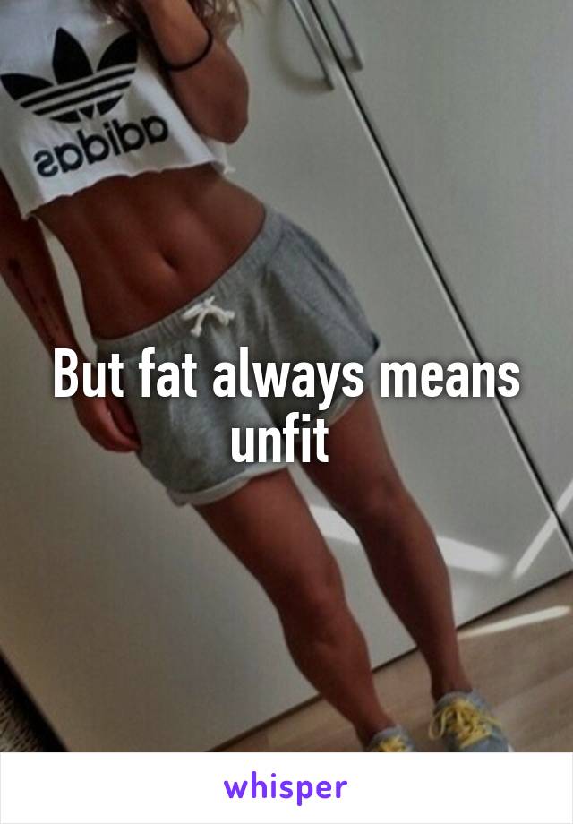 But fat always means unfit 