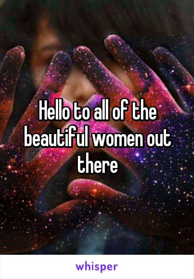 Hello to all of the beautiful women out there