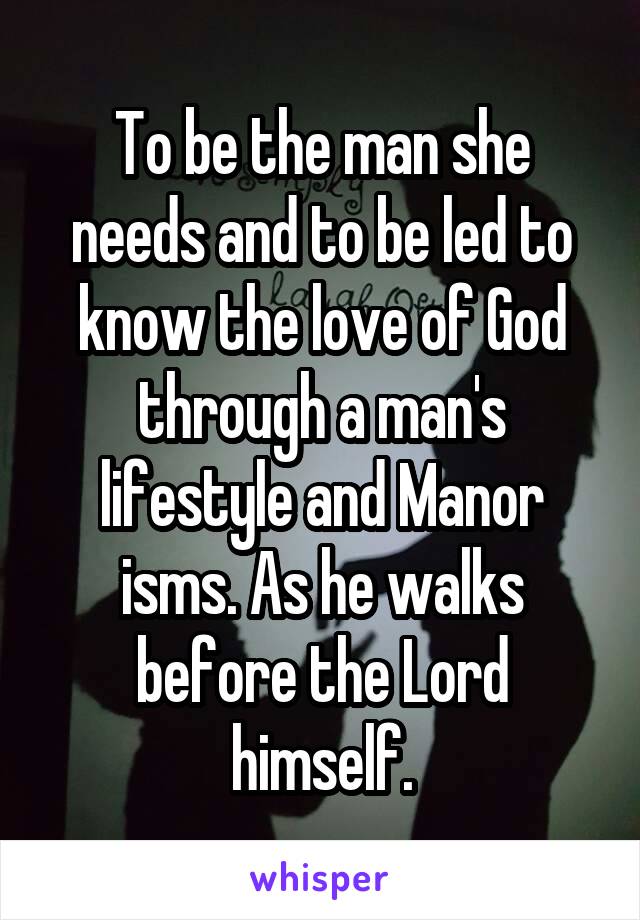 To be the man she needs and to be led to know the love of God through a man's lifestyle and Manor isms. As he walks before the Lord himself.