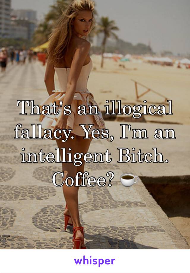 That's an illogical fallacy. Yes, I'm an intelligent Bitch. 
Coffee? ☕️ 