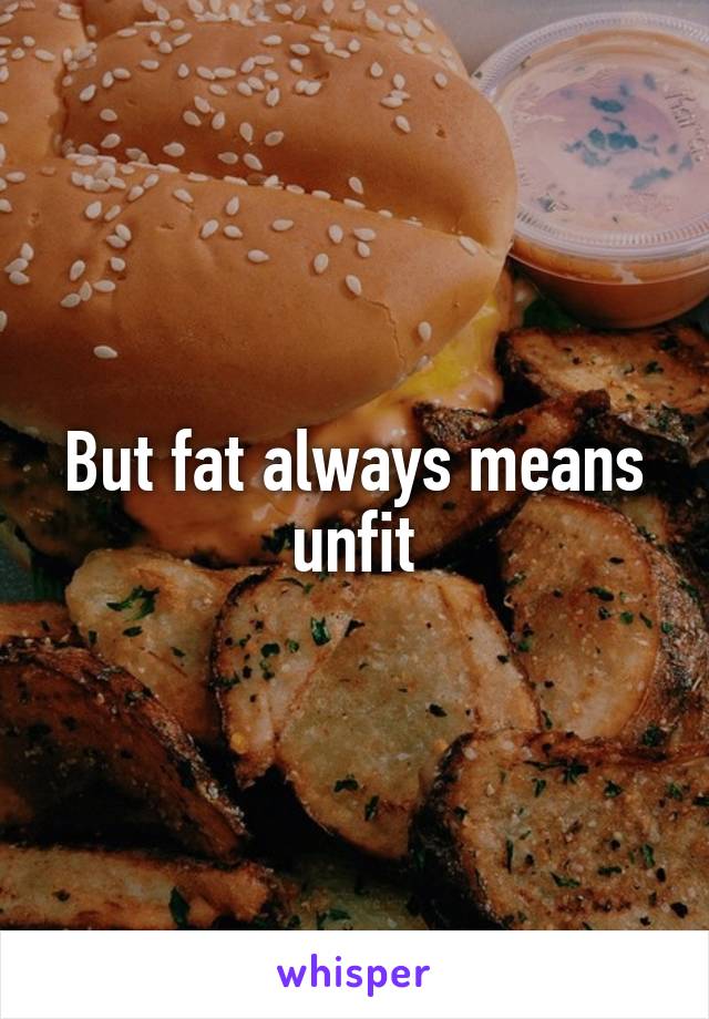 But fat always means unfit
