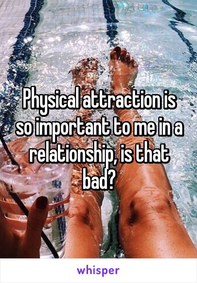 Physical attraction is so important to me in a relationship, is that bad?