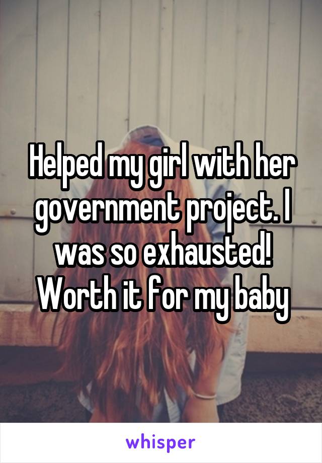 Helped my girl with her government project. I was so exhausted! Worth it for my baby