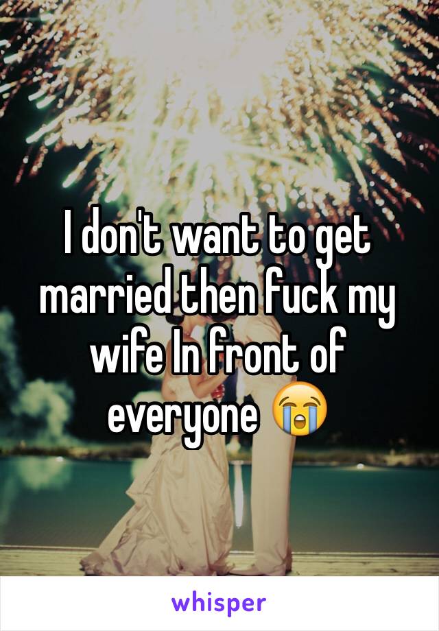 I don't want to get married then fuck my wife In front of everyone 😭