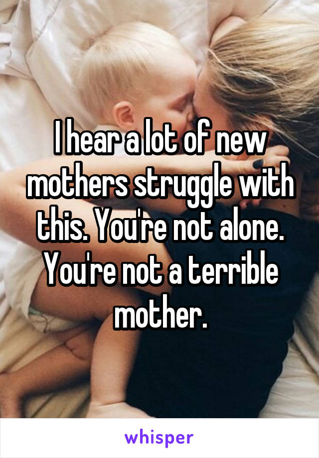 I hear a lot of new mothers struggle with this. You're not alone. You're not a terrible mother.