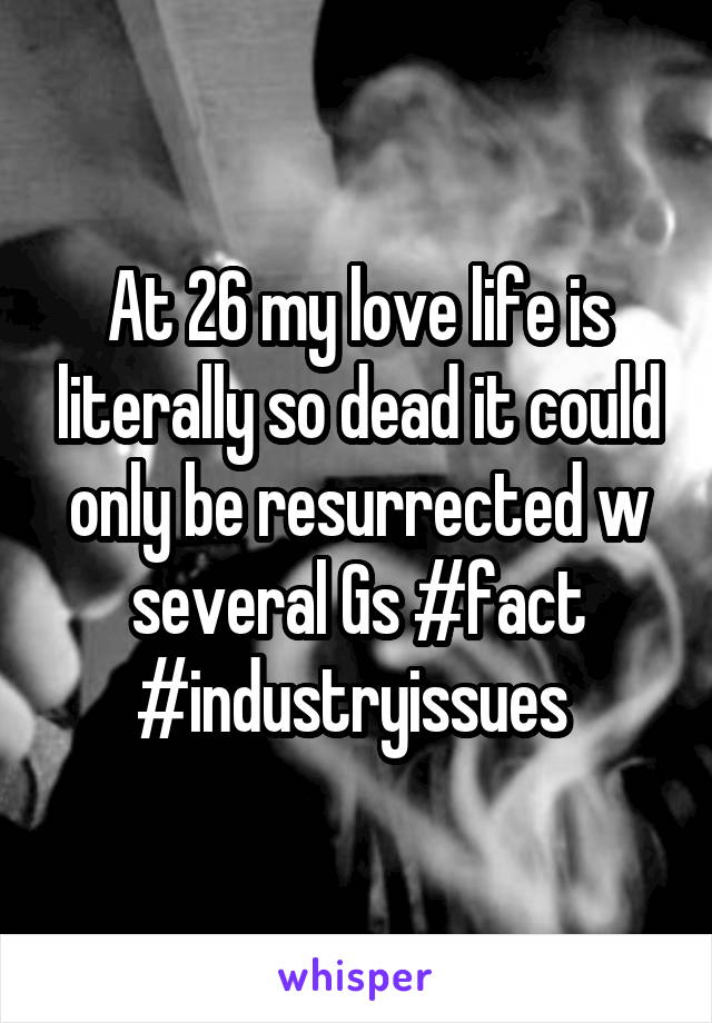 At 26 my love life is literally so dead it could only be resurrected w several Gs #fact #industryissues 
